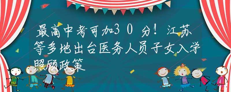 最高中考可加30分！江苏等多地出台医务人员子女入学照顾政策