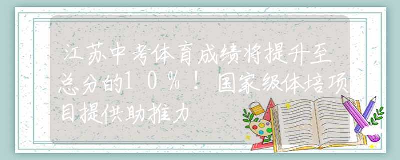 江苏中考体育成绩将提升至总分的10%！国家级体培项目提供助推力