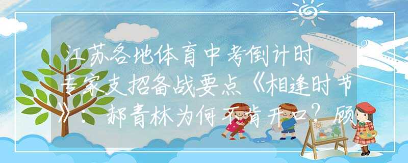 江苏各地体育中考倒计时 专家支招备战要点《相逢时节》：郝青林为何不肯开口？顾维维再三挑衅，是另有隐情