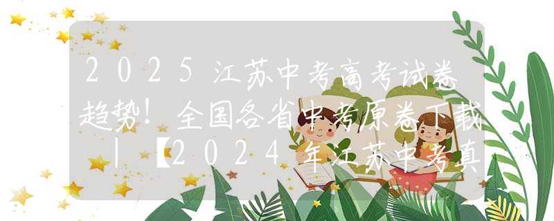 2025江苏中考高考试卷趋势！全国各省中考原卷下载 |【2024年江苏中考真题试卷+答案汇总】