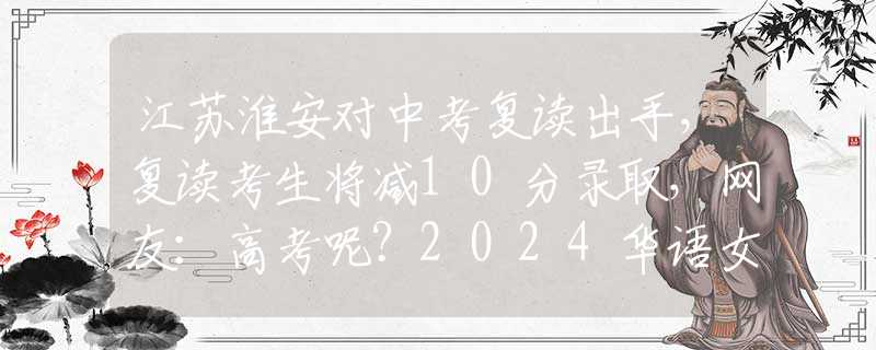 江苏淮安对中考复读出手，复读考生将减10分录取，网友：高考呢？2024华语女歌手演唱会销量排行：6位女歌手数据，邓紫棋销量第一