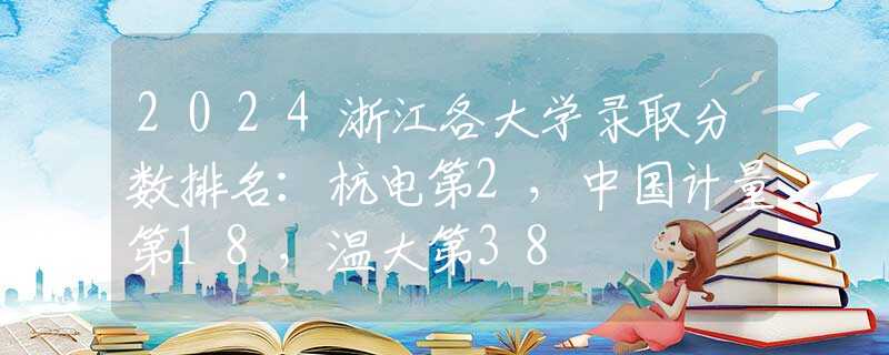 2024浙江各大学录取分数排名：杭电第2，中国计量第18，温大第38