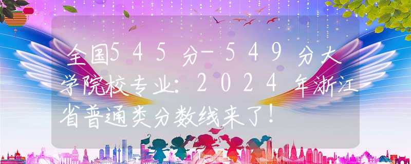 全国545分-549分大学院校专业：2024年浙江省普通类分数线来了！