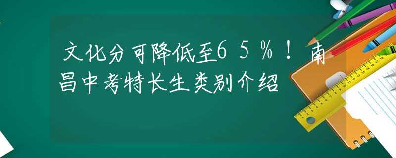 文化分可降低至65%！南昌中考特长生类别介绍