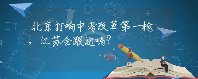 北京打响中考改革第一枪 ，江苏会跟进吗？