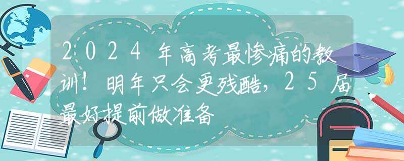 2024年高考最惨痛的教训！明年只会更残酷，25届最好提前做准备