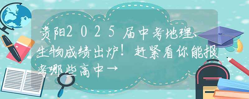 贵阳2025届中考地理、生物成绩出炉！赶紧看你能报考哪些高中→