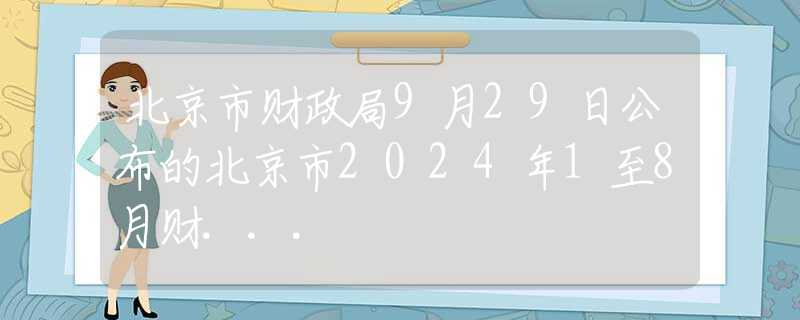北京市财政局9月29日公布的北京市2024年1至8月财...