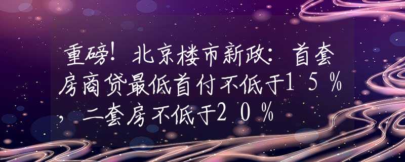 重磅！北京楼市新政：首套房商贷最低首付不低于15%，二套房不低于20%
