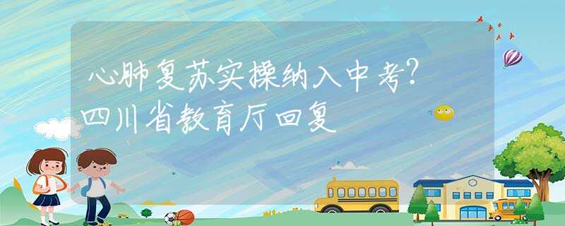 心肺复苏实操纳入中考？ 四川省教育厅回复