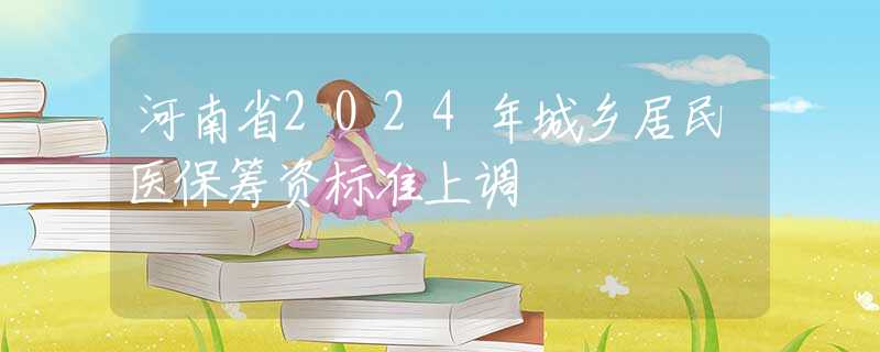 河南省2024年城乡居民医保筹资标准上调