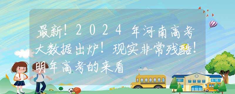 最新！2024年河南高考大数据出炉！现实非常残酷！明年高考的来看