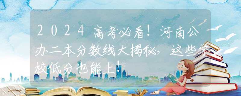 2024高考必看！河南公办二本分数线大揭秘，这些学校低分也能上！