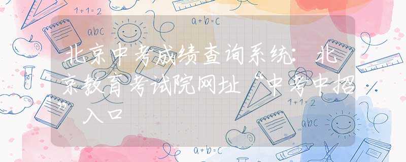 北京中考成绩查询系统：北京教育考试院网址“中考中招”入口