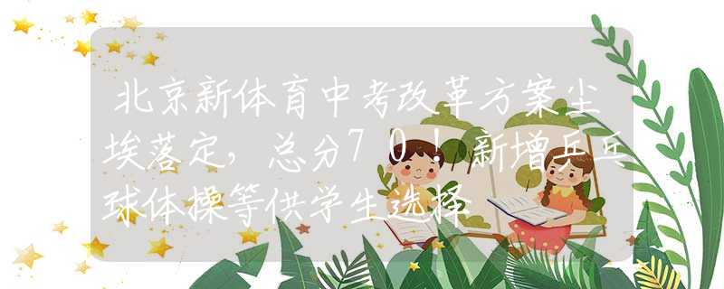 北京新体育中考改革方案尘埃落定，总分70！新增乒乓球体操等供学生选择