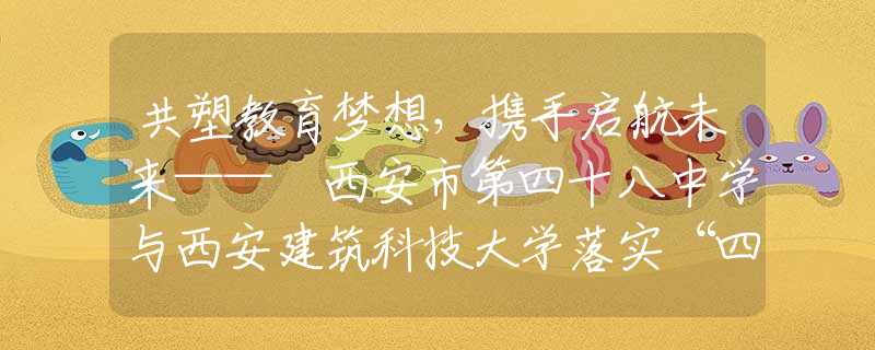 共塑教育梦想，携手启航未来—— 西安市第四十八中学与西安建筑科技大学落实“四衔接”合作签约仪式顺利举行