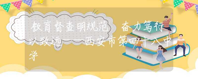 教育督查明规范 奋力笃行以致远——西安市第四十八中学