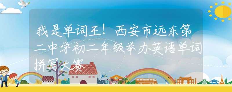 我是单词王！西安市远东第二中学初二年级举办英语单词拼写大赛