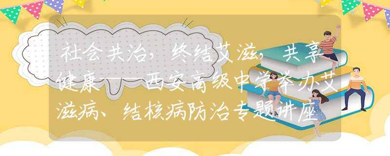 社会共治，终结艾滋，共享健康——西安高级中学举办艾滋病、结核病防治专题讲座