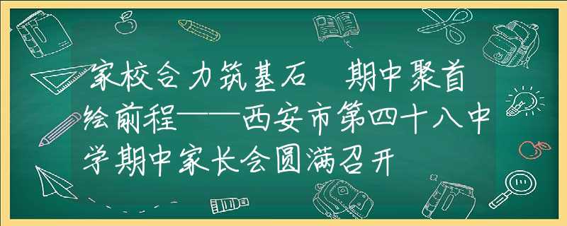 家校合力筑基石 期中聚首绘前程——西安市第四十八中学期中家长会圆满召开