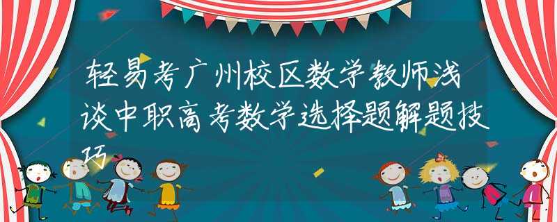 轻易考广州校区数学教师浅谈中职高考数学选择题解题技巧