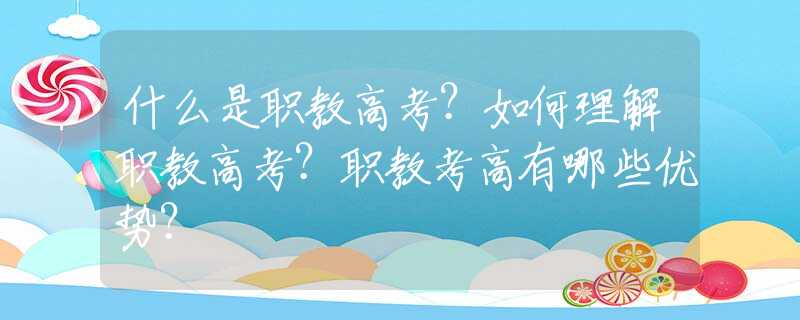 什么是职教高考？如何理解职教高考？职教考高有哪些优势？
