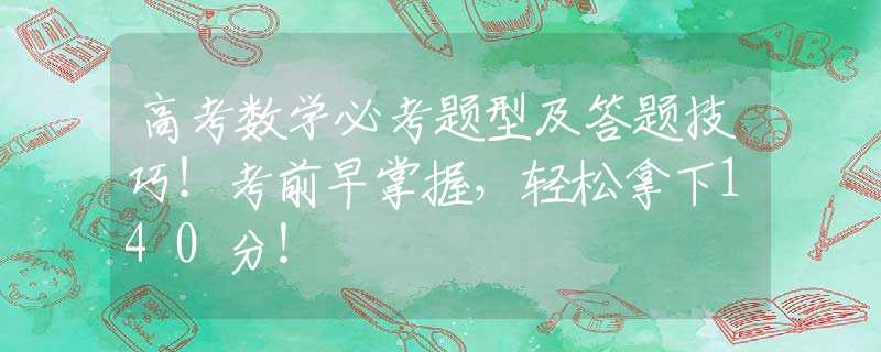 高考数学必考题型及答题技巧！考前早掌握，轻松拿下140分！