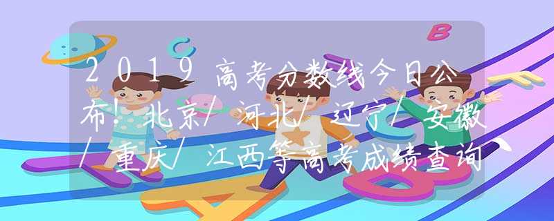 2019高考分数线今日公布！北京/河北/辽宁/安徽/重庆/江西等高考成绩查询入口网址