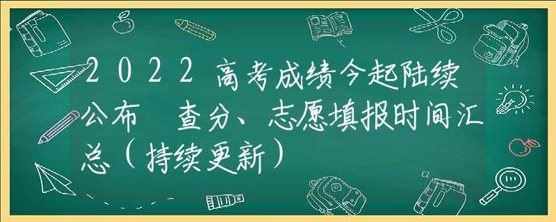 2022高考成绩今起陆续公布 查分、志愿填报时间汇总（持续更新）