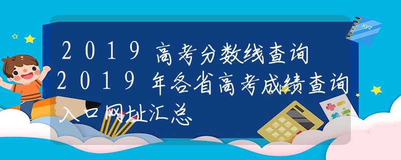 2019高考分数线查询 2019年各省高考成绩查询入口网址汇总