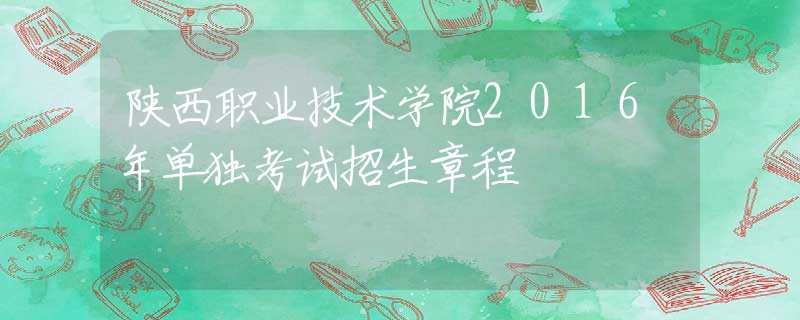 陕西职业技术学院2016年单独考试招生章程