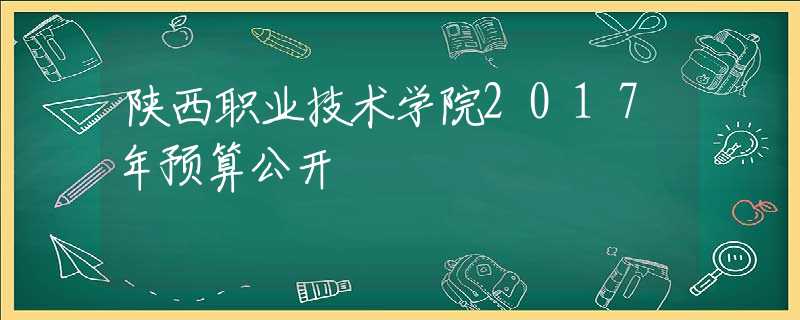 陕西职业技术学院2017年预算公开