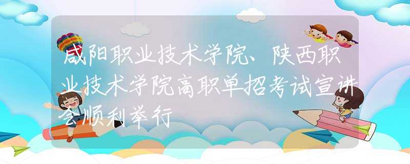 咸阳职业技术学院、陕西职业技术学院高职单招考试宣讲会顺利举行