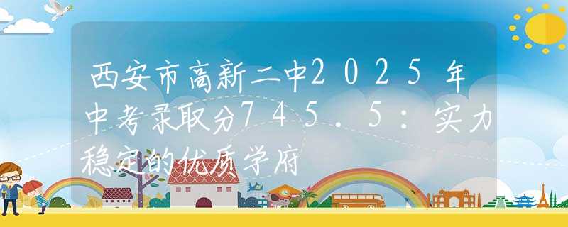 西安市高新二中2025年中考录取分745.5：实力稳定的优质学府
