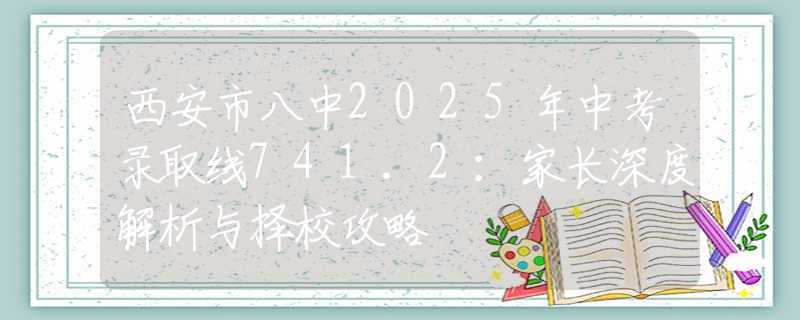 西安市八中2025年中考录取线741.2：家长深度解析与择校攻略
