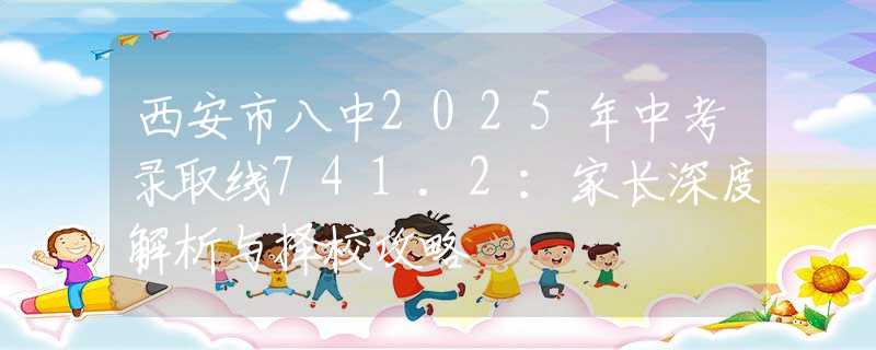 西安市八中2025年中考录取线741.2：家长深度解析与择校攻略