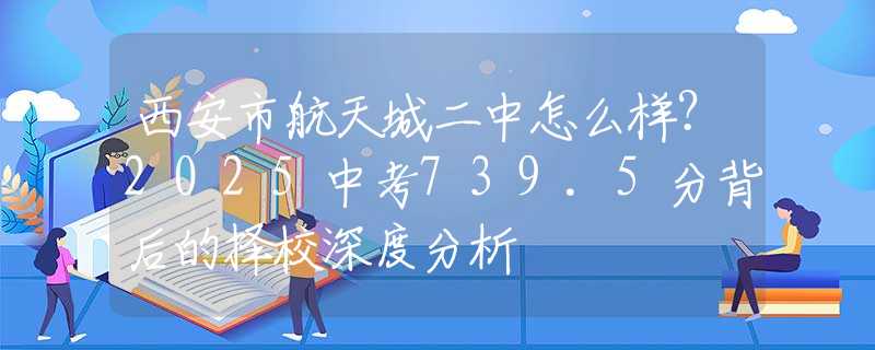 西安市航天城二中怎么样？2025中考739.5分背后的择校深度分析