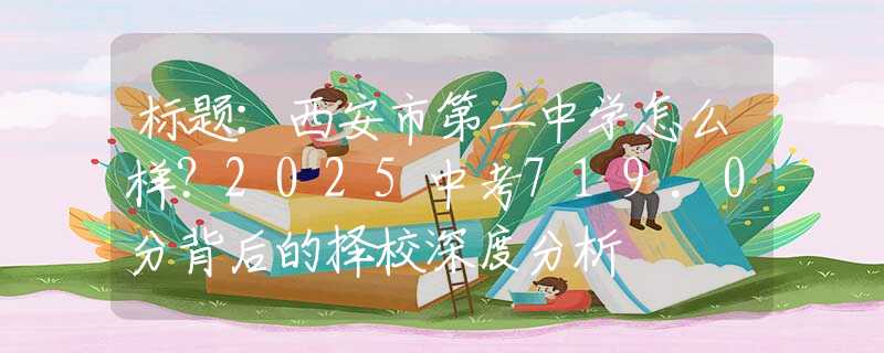 标题：西安市第二中学怎么样？2025中考719.0分背后的择校深度分析