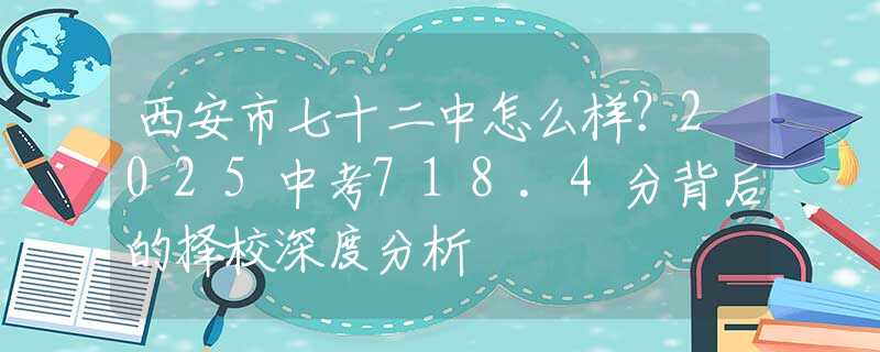 西安市七十二中怎么样？2025中考718.4分背后的择校深度分析