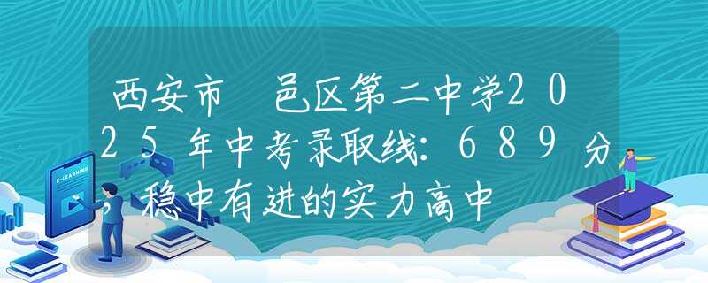 西安市鄠邑区第二中学2025年中考录取线：689分，稳中有进的实力高中
