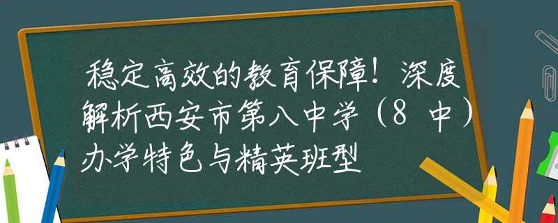 稳定高效的教育保障！深度解析西安市第八中学（8中）办学特色与精英班型
