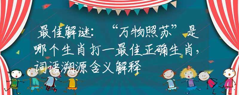 最佳解谜：“万物照苏”是哪个生肖打一最佳正确生肖，词语溯源含义解释