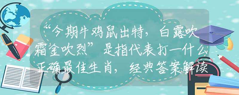 “今期牛鸡鼠出特，白露吹霜金吹烈”是指代表打一什么正确最佳生肖,经典答案解读落实