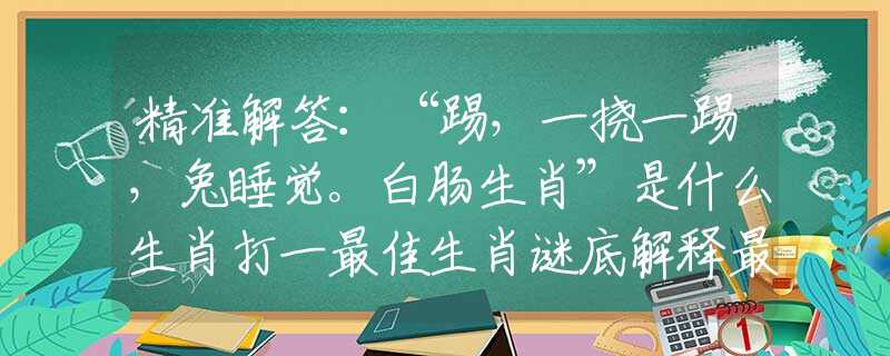 精准解答：“踢，一挠一踢，兔睡觉。白肠生肖”是什么生肖打一最佳生肖谜底解释最佳成语释义