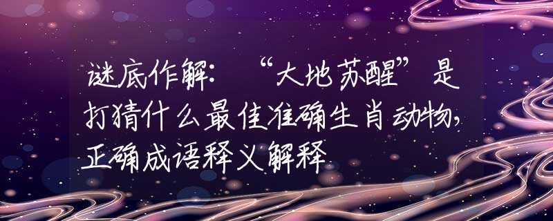 谜底作解:“大地苏醒”是打猜什么最佳准确生肖动物，正确成语释义解释