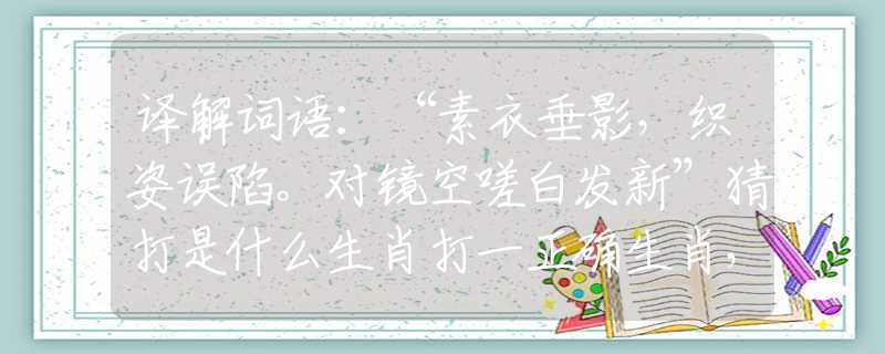 译解词语：“素衣垂影，织姿误陷。对镜空嗟白发新”猜打是什么生肖打一正确生肖，精准解析释义落实