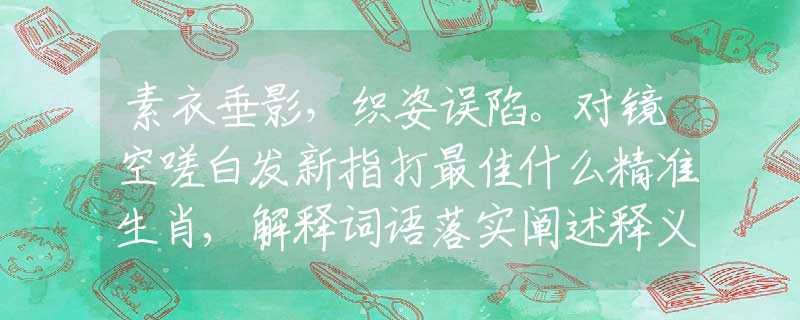 素衣垂影，织姿误陷。对镜空嗟白发新指打最佳什么精准生肖,解释词语落实阐述释义