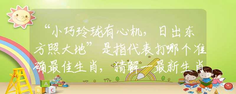 “小巧玲珑有心机，日出东方照大地”是指代表打哪个准确最佳生肖,猜解一最新生肖成语解释