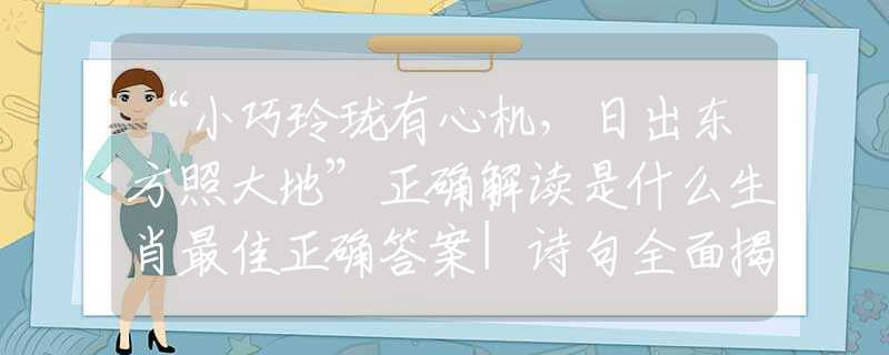 “小巧玲珑有心机，日出东方照大地”正确解读是什么生肖最佳正确答案|诗句全面揭晓释义