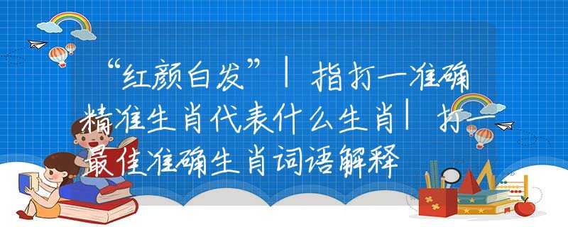 “红颜白发”|指打一准确精准生肖代表什么生肖|打一最佳准确生肖词语解释